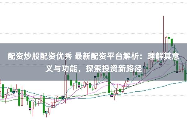 配资炒股配资优秀 最新配资平台解析：理解其意义与功能，探索投资新路径
