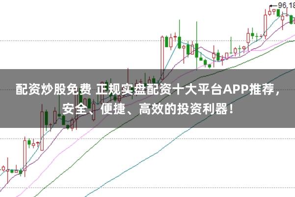配资炒股免费 正规实盘配资十大平台APP推荐，安全、便捷、高效的投资利器！