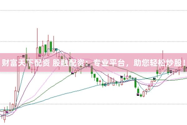 财富天下配资 股融配资:专业平台,助您轻松炒股!