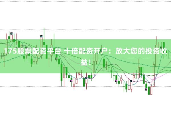 175股票配资平台 十倍配资开户：放大您的投资收益！