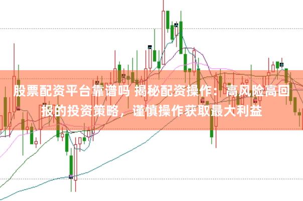 股票配资平台靠谱吗 揭秘配资操作：高风险高回报的投资策略，谨慎操作获取最大利益