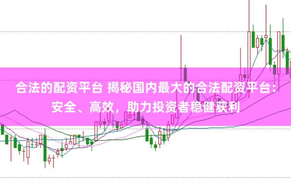 合法的配资平台 揭秘国内最大的合法配资平台：安全、高效，助力投资者稳健获利