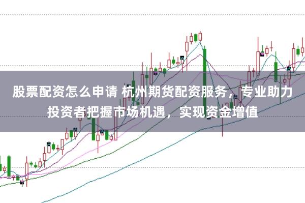 股票配资怎么申请 杭州期货配资服务,专业助力投资者把握市场机遇,实现资金增值