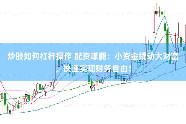 炒股如何杠杆操作 配资赚翻:小资金撬动大财富,快速实现财务自由!