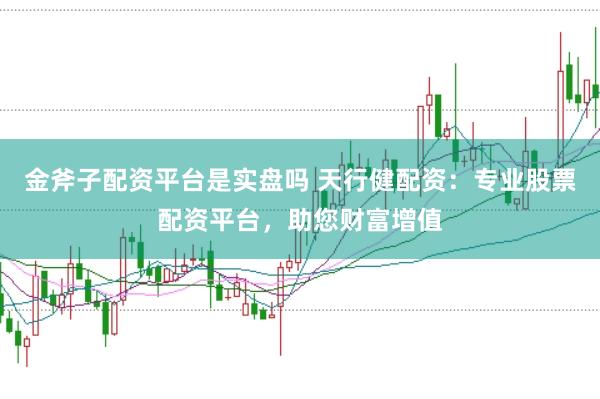 金斧子配资平台是实盘吗 天行健配资：专业股票配资平台，助您财富增值