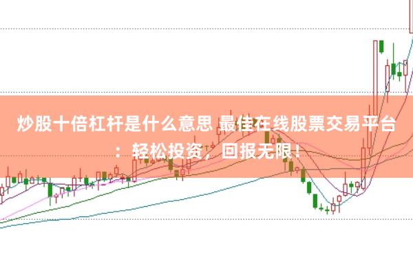 炒股十倍杠杆是什么意思 最佳在线股票交易平台:轻松投资,回报无限!