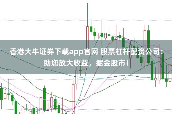 香港大牛证券下载app官网 股票杠杆配资公司：助您放大收益，掘金股市！