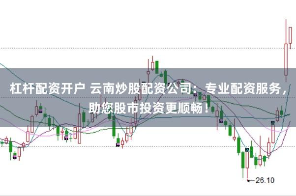 杠杆配资开户 云南炒股配资公司：专业配资服务，助您股市投资更顺畅！