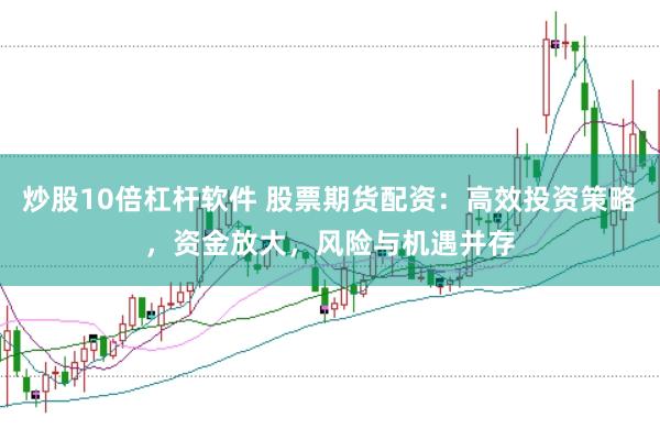 炒股10倍杠杆软件 股票期货配资：高效投资策略，资金放大，风险与机遇并存