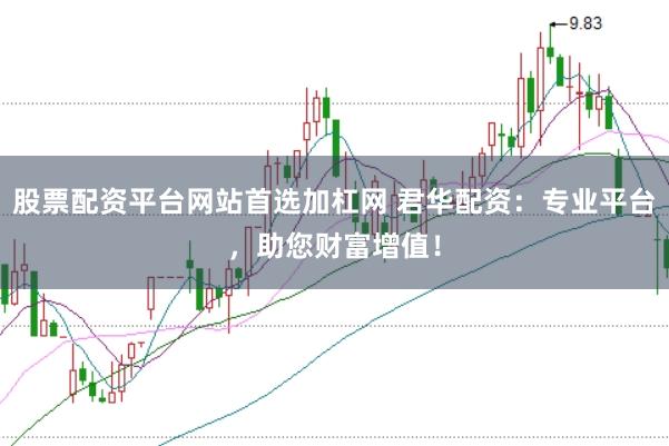 股票配资平台网站首选加杠网 君华配资：专业平台，助您财富增值！