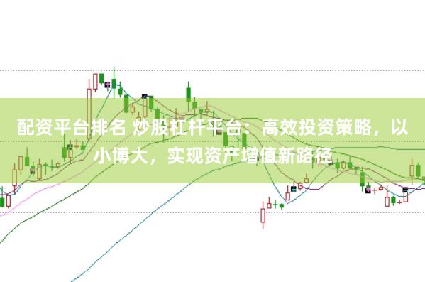 配资平台排名 炒股杠杆平台：高效投资策略，以小博大，实现资产增值新路径