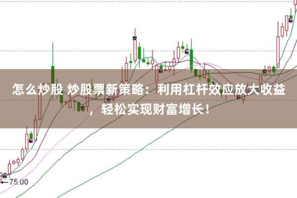 怎么炒股 炒股票新策略:利用杠杆效应放大收益,轻松实现财富增长!