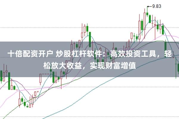 十倍配资开户 炒股杠杆软件：高效投资工具，轻松放大收益，实现财富增值