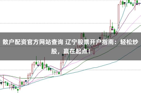 散户配资官方网站查询 辽宁股票开户指南:轻松炒股,赢在起点!
