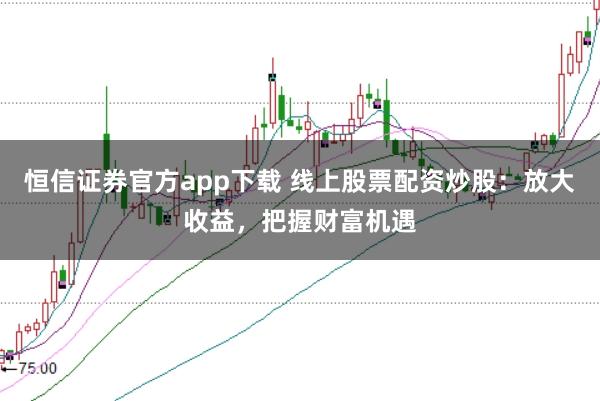 恒信证券官方app下载 线上股票配资炒股：放大收益，把握财富机遇