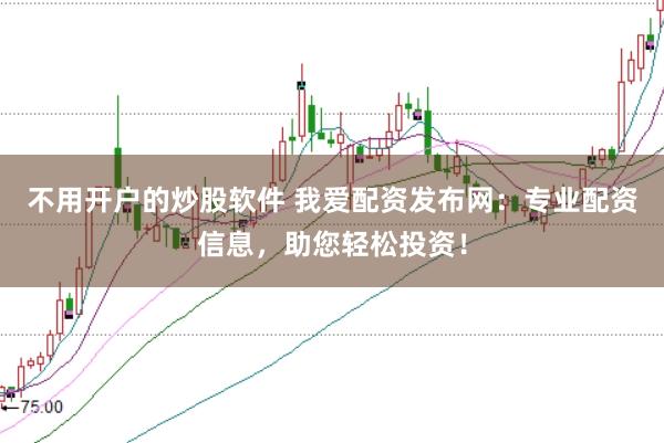 不用开户的炒股软件 我爱配资发布网:专业配资信息,助您轻松投资!