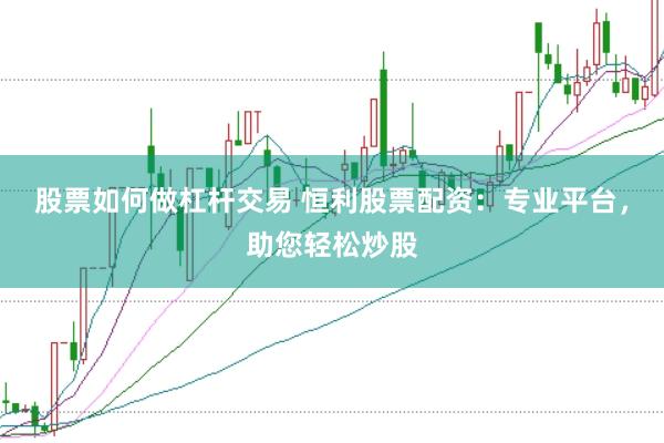 股票如何做杠杆交易 恒利股票配资：专业平台，助您轻松炒股