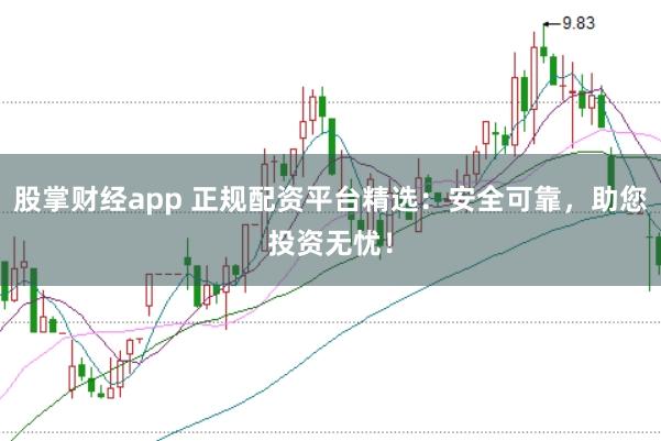 股掌财经app 正规配资平台精选:安全可靠,助您投资无忧!