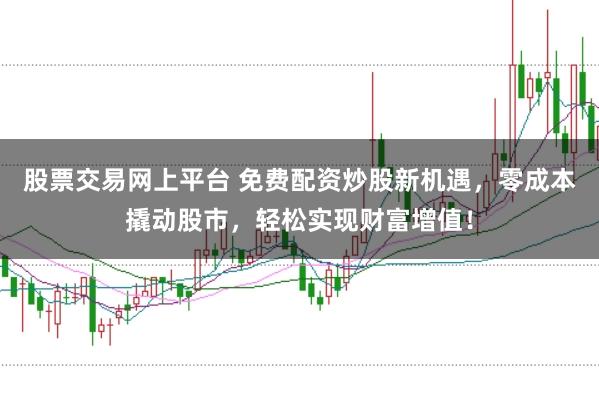 股票交易网上平台 免费配资炒股新机遇，零成本撬动股市，轻松实现财富增值！