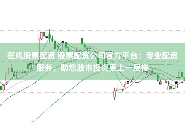 在线股票配资 股票配资公司官方平台：专业配资服务，助您股市投资更上一层楼