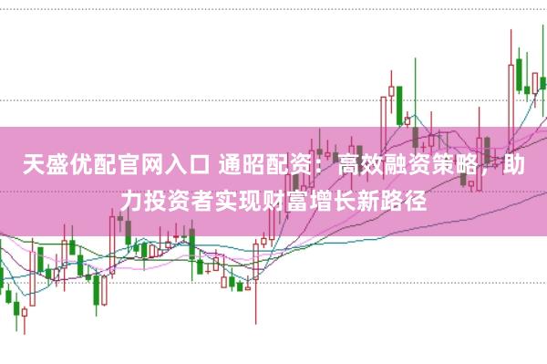天盛优配官网入口 通昭配资：高效融资策略，助力投资者实现财富增长新路径