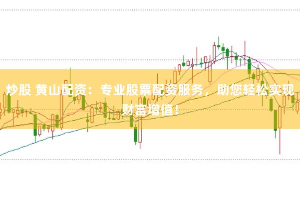 炒股 黄山配资：专业股票配资服务，助您轻松实现财富增值！