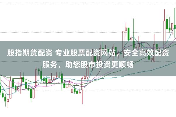 股指期货配资 专业股票配资网站，安全高效配资服务，助您股市投资更顺畅