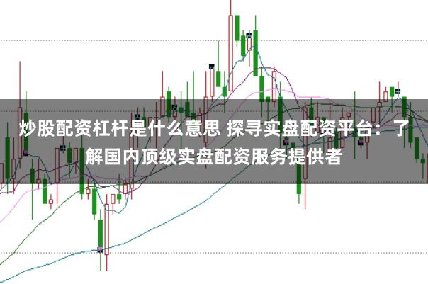 炒股配资杠杆是什么意思 探寻实盘配资平台：了解国内顶级实盘配资服务提供者