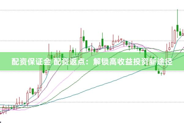 配资保证金 配资返点：解锁高收益投资新途径