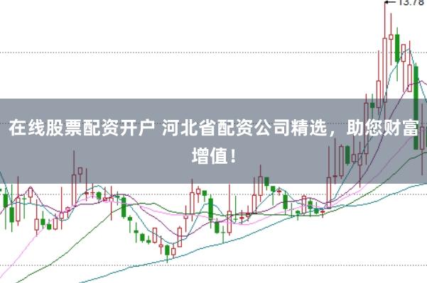 在线股票配资开户 河北省配资公司精选，助您财富增值！