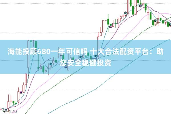 海能投顾680一年可信吗 十大合法配资平台:助您安全稳健投资