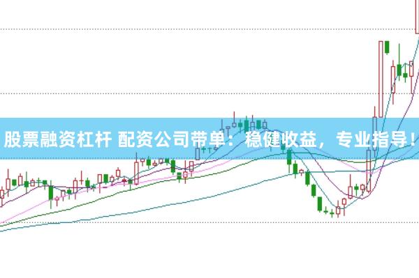 股票融资杠杆 配资公司带单：稳健收益，专业指导！