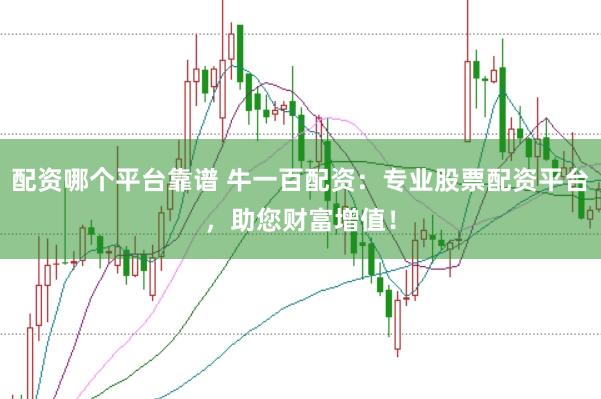 配资哪个平台靠谱 牛一百配资:专业股票配资平台,助您财富增值!