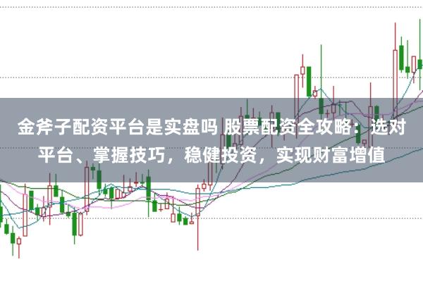 金斧子配资平台是实盘吗 股票配资全攻略：选对平台、掌握技巧，稳健投资，实现财富增值