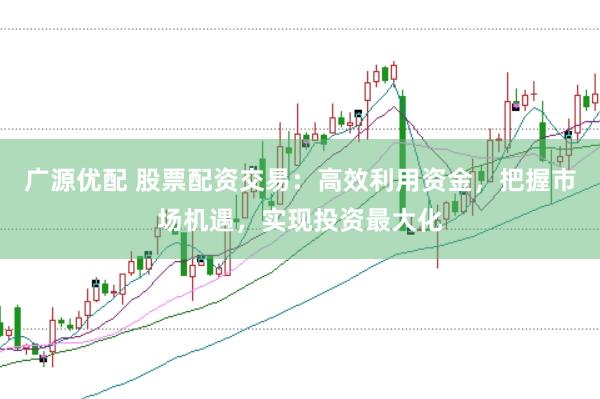 广源优配 股票配资交易：高效利用资金，把握市场机遇，实现投资最大化