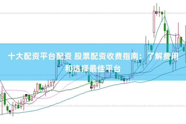 十大配资平台配资 股票配资收费指南:了解费用和选择最佳平台