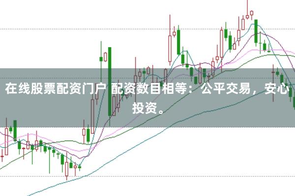 在线股票配资门户 配资数目相等：公平交易，安心投资。