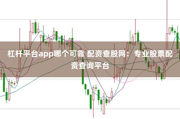 杠杆平台app哪个可靠 配资查股网:专业股票配资查询平台