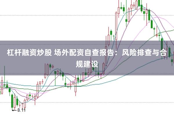 杠杆融资炒股 场外配资自查报告:风险排查与合规建设