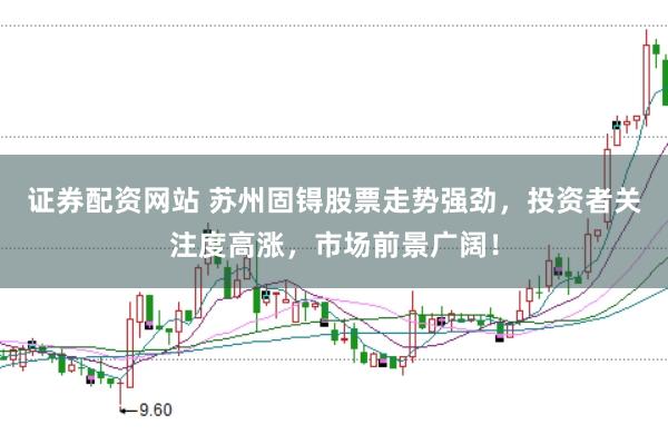 证券配资网站 苏州固锝股票走势强劲，投资者关注度高涨，市场前景广阔！