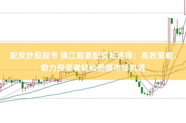 配资炒股股市 镇江股票配资新选择：高效策略，助力投资者轻松把握市场机遇