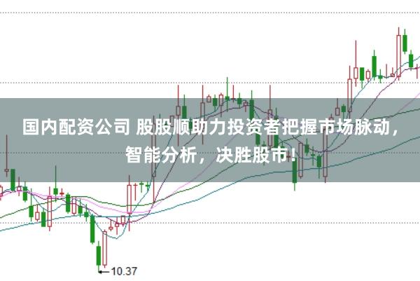 国内配资公司 股股顺助力投资者把握市场脉动，智能分析，决胜股市！