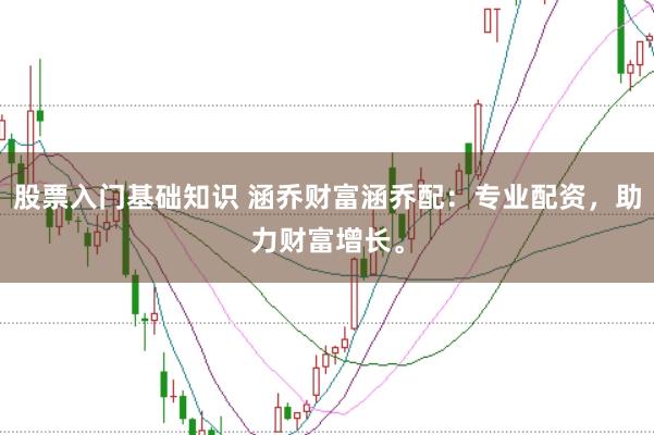 股票入门基础知识 涵乔财富涵乔配：专业配资，助力财富增长。