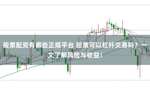 股票配资有哪些正规平台 股票可以杠杆交易吗？一文了解风险与收益！