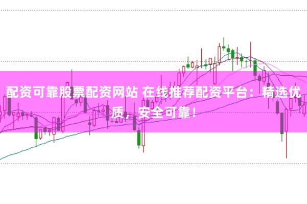 配资可靠股票配资网站 在线推荐配资平台：精选优质，安全可靠！