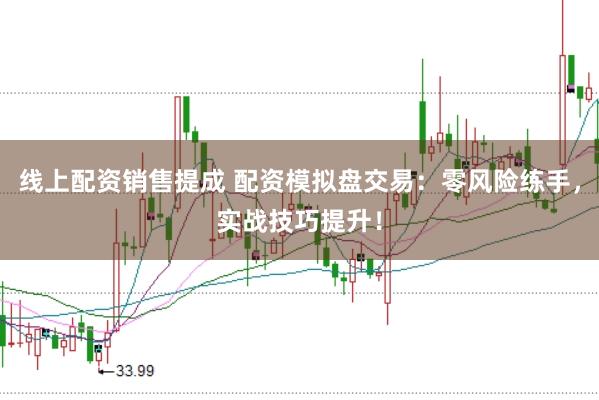 线上配资销售提成 配资模拟盘交易:零风险练手,实战技巧提升!