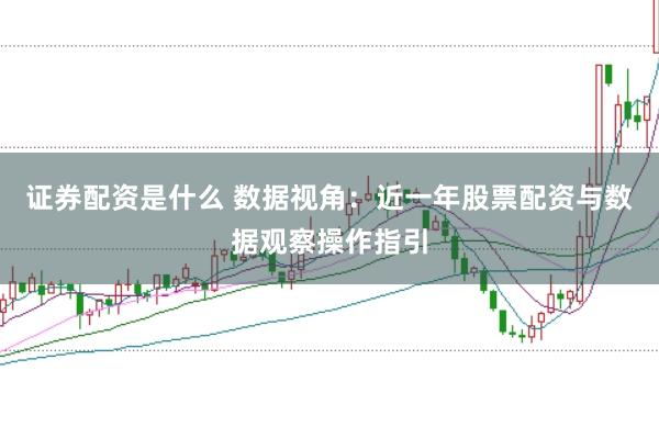 证券配资是什么 数据视角:近一年股票配资与数据观察操作指引