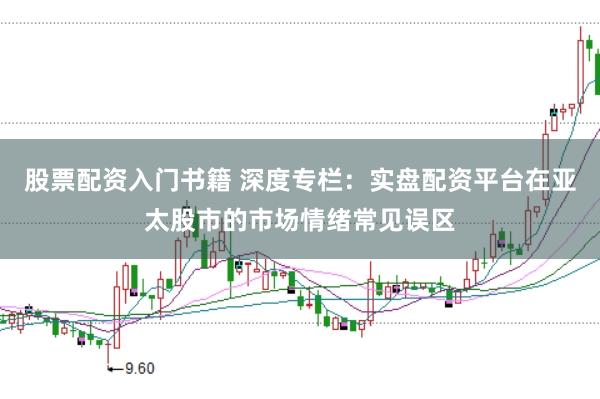 股票配资入门书籍 深度专栏:实盘配资平台在亚太股市的市场情绪常见误区