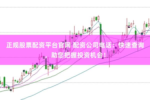 正规股票配资平台官网 配资公司电话:快速查询,助您把握投资机会!