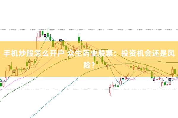 手机炒股怎么开户 众生药业股票：投资机会还是风险？